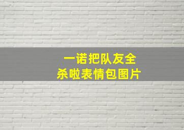 一诺把队友全杀啦表情包图片