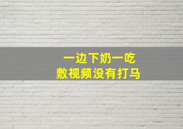 一边下奶一吃敷视频没有打马