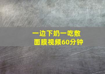 一边下奶一吃敷面膜视频60分钟