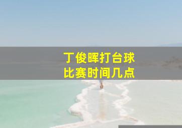 丁俊晖打台球比赛时间几点