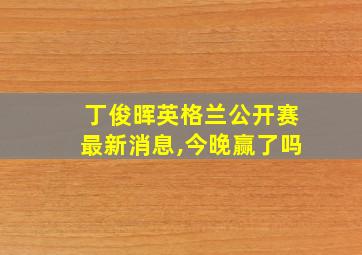 丁俊晖英格兰公开赛最新消息,今晚赢了吗