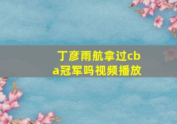 丁彦雨航拿过cba冠军吗视频播放