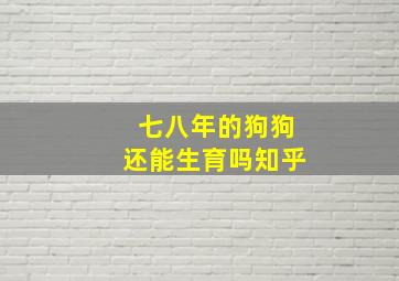 七八年的狗狗还能生育吗知乎