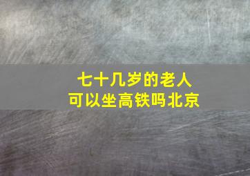 七十几岁的老人可以坐高铁吗北京