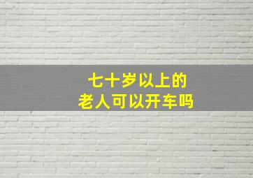 七十岁以上的老人可以开车吗