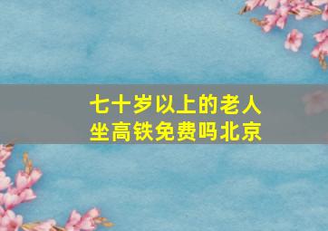 七十岁以上的老人坐高铁免费吗北京