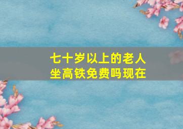 七十岁以上的老人坐高铁免费吗现在