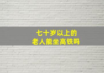 七十岁以上的老人能坐高铁吗