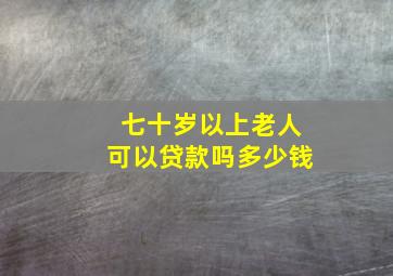 七十岁以上老人可以贷款吗多少钱