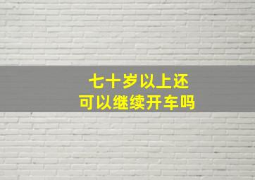 七十岁以上还可以继续开车吗