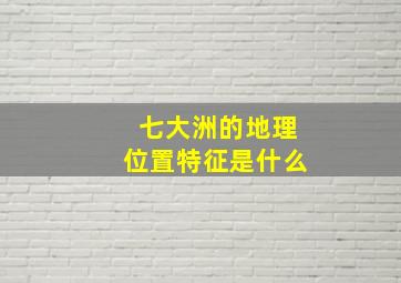 七大洲的地理位置特征是什么