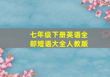 七年级下册英语全部短语大全人教版