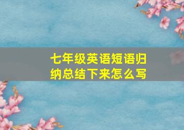 七年级英语短语归纳总结下来怎么写