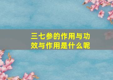 三七参的作用与功效与作用是什么呢