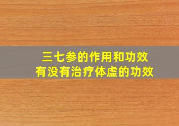 三七参的作用和功效有没有治疗体虚的功效