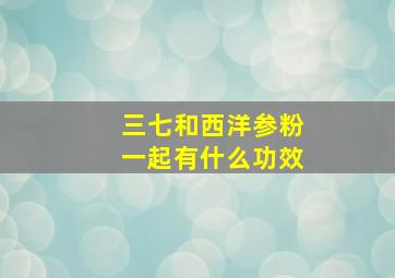 三七和西洋参粉一起有什么功效