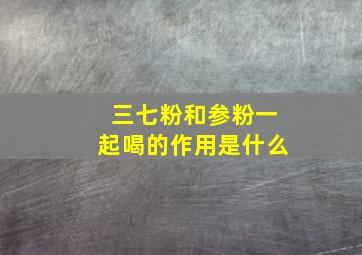 三七粉和参粉一起喝的作用是什么