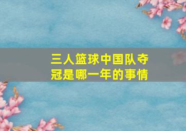 三人篮球中国队夺冠是哪一年的事情