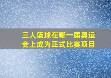 三人篮球在哪一届奥运会上成为正式比赛项目