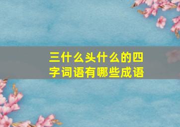 三什么头什么的四字词语有哪些成语