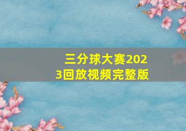 三分球大赛2023回放视频完整版