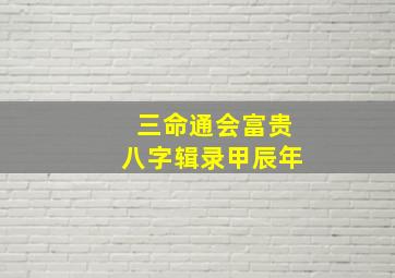 三命通会富贵八字辑录甲辰年