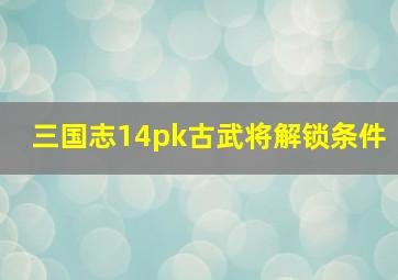 三国志14pk古武将解锁条件