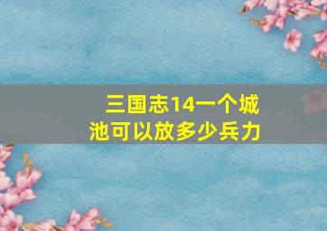 三国志14一个城池可以放多少兵力