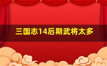 三国志14后期武将太多