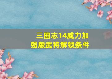 三国志14威力加强版武将解锁条件