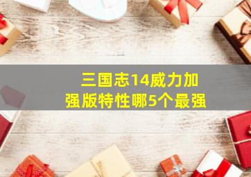 三国志14威力加强版特性哪5个最强