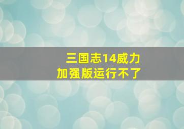 三国志14威力加强版运行不了