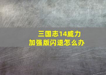 三国志14威力加强版闪退怎么办