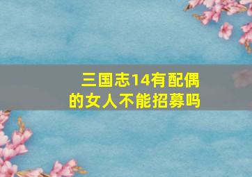 三国志14有配偶的女人不能招募吗