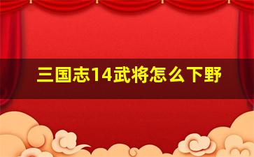 三国志14武将怎么下野