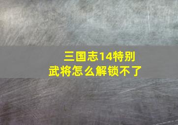 三国志14特别武将怎么解锁不了