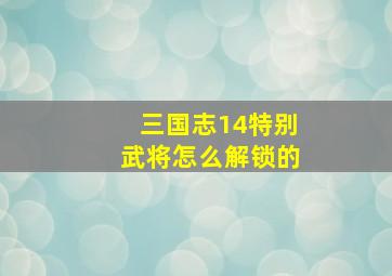 三国志14特别武将怎么解锁的