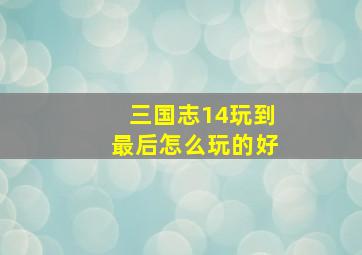 三国志14玩到最后怎么玩的好