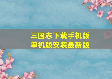 三国志下载手机版单机版安装最新版