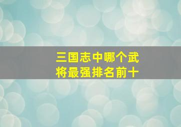 三国志中哪个武将最强排名前十