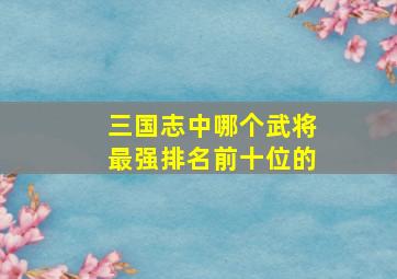 三国志中哪个武将最强排名前十位的