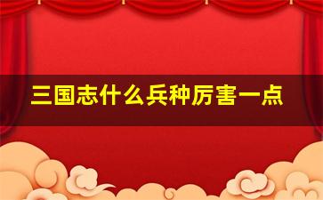 三国志什么兵种厉害一点