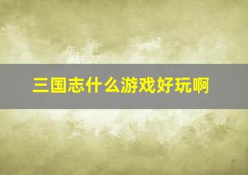 三国志什么游戏好玩啊