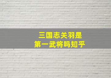 三国志关羽是第一武将吗知乎