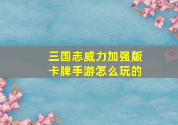 三国志威力加强版卡牌手游怎么玩的