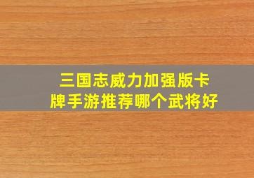 三国志威力加强版卡牌手游推荐哪个武将好