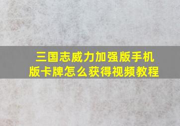 三国志威力加强版手机版卡牌怎么获得视频教程