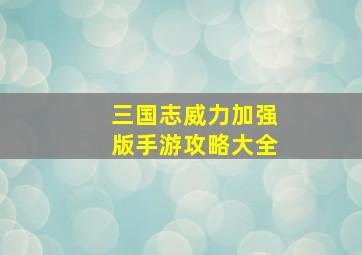 三国志威力加强版手游攻略大全