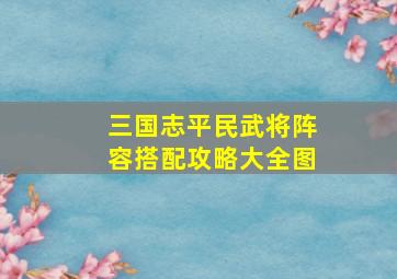 三国志平民武将阵容搭配攻略大全图