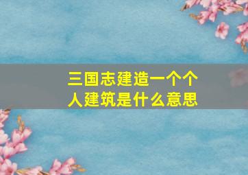 三国志建造一个个人建筑是什么意思